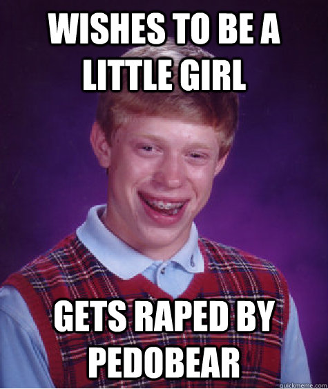 wishes to be a little girl GETS RAPED BY PEDOBEAR  Bad Luck Brian