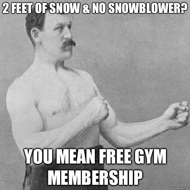 2 feet of snow & no snowblower? You mean free gym membership   overly manly man