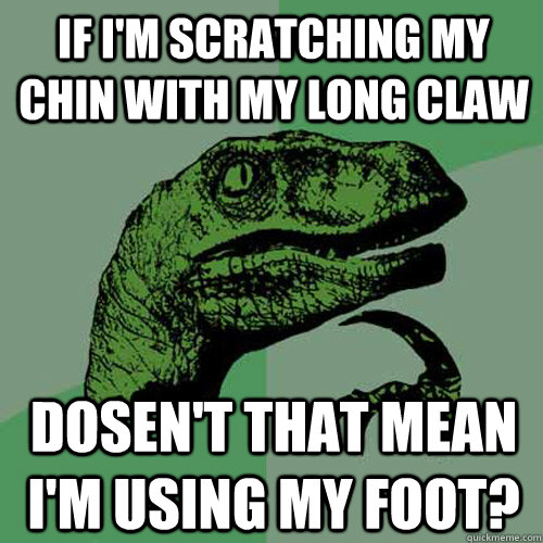 if i'm scratching my chin with my long claw dosen't that mean i'm using my foot? - if i'm scratching my chin with my long claw dosen't that mean i'm using my foot?  Philosoraptor