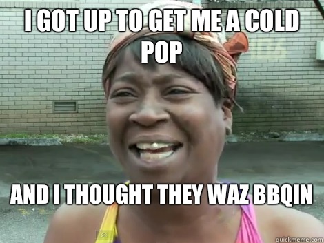 I got up to get me a cold pop And I thought they waz bbqin    Sweet Brown Bronchitus
