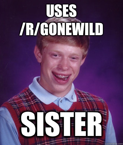Uses /r/gonewild Sister  Bad Luck Brian