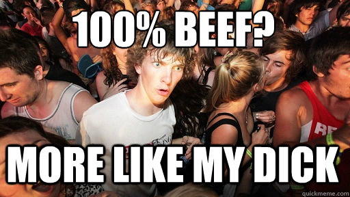 100% beef? more like my dick  Sudden Clarity Clarence
