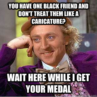 You have one black friend and don't treat them like a caricature?  wait here while i get your medal  Condescending Wonka