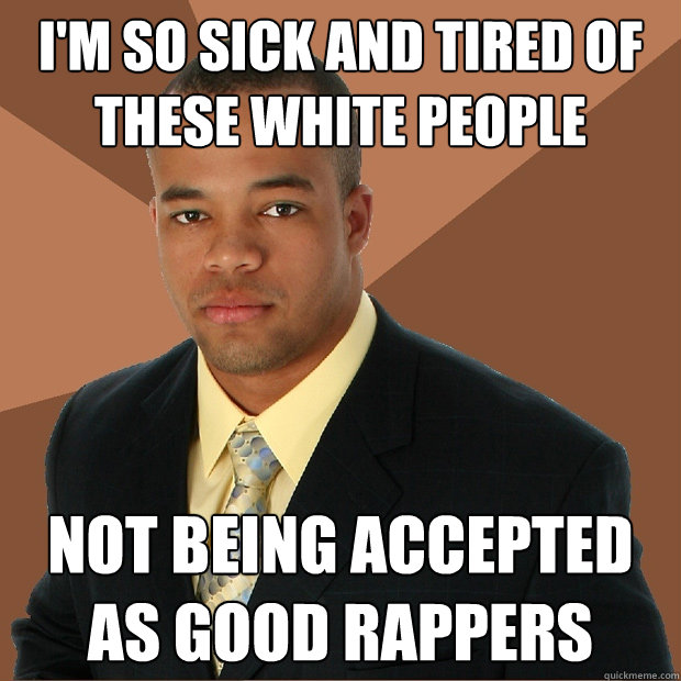 I'm so sick and tired of these white people not being accepted as good rappers  Successful Black Man