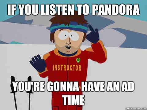 If you listen to Pandora  you're gonna have an ad time  Youre gonna have a bad time
