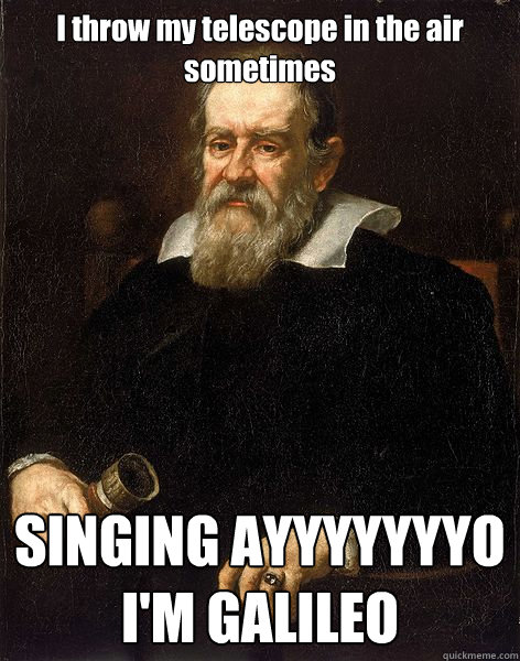 I throw my telescope in the air sometimes SINGING AYYYYYYYO 
I'M GALILEO - I throw my telescope in the air sometimes SINGING AYYYYYYYO 
I'M GALILEO  Galileo