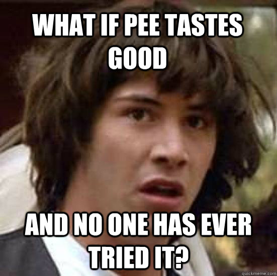 What if pee tastes good and no one has ever tried it?  conspiracy keanu