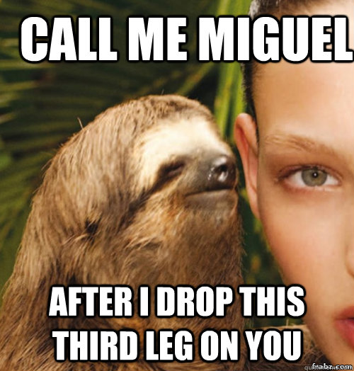 CALL ME MIGUEL AFTER I DROP THIS THIRD LEG ON YOU  rape sloth