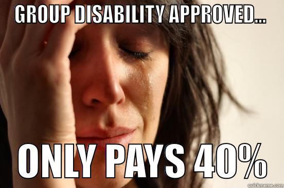 GROUP DISABILITY APPROVED...    ONLY PAYS 40%  First World Problems