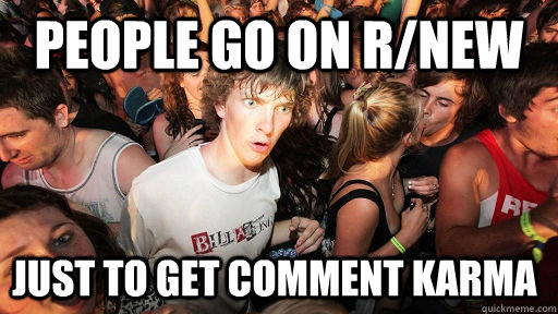 people go on r/new just to get comment karma   Sudden Clarity Clarence