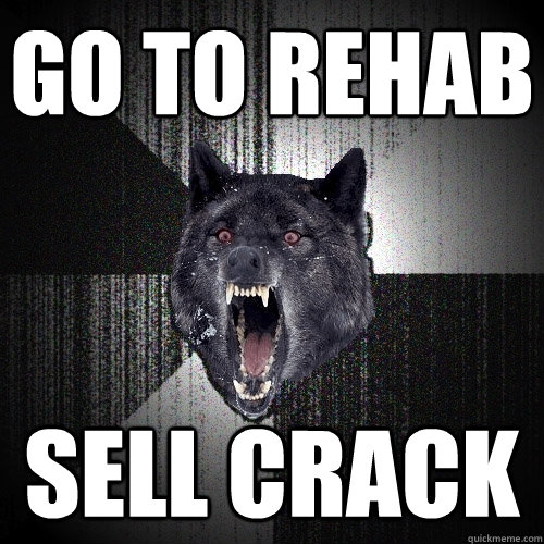 go to rehab sell crack  Insanity Wolf