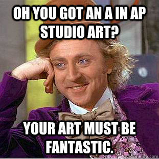 Oh you got an A in ap studio art? Your art must be fantastic.  Condescending Wonka