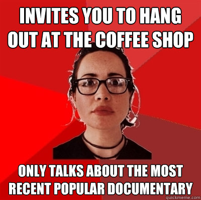 Invites you to hang out at the coffee shop only talks about the most recent popular documentary  Liberal Douche Garofalo
