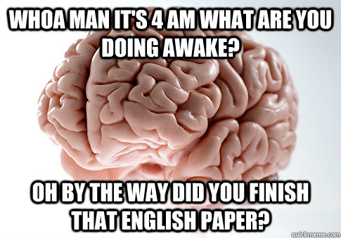 Whoa man it's 4 am what are you doing awake? Oh by the way did you finish that english paper?  Scumbag Brain