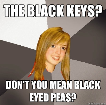The Black Keys? don't you mean black eyed peas?  Musically Oblivious 8th Grader