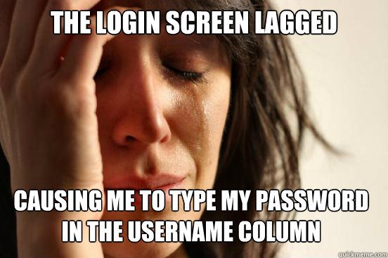 the login screen lagged causing me to type my password in the username column  First World Problems