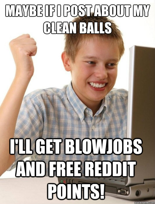 Maybe if I post about my clean balls I'll get blowjobs and free reddit points!  First Day on the Internet Kid