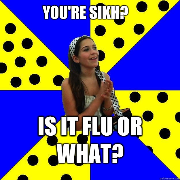 You're Sikh? Is it flu or what?  Sheltered Suburban Kid