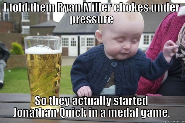 I TOLD THEM RYAN MILLER CHOKES UNDER PRESSURE SO THEY ACTUALLY STARTED JONATHAN QUICK IN A MEDAL GAME. drunk baby