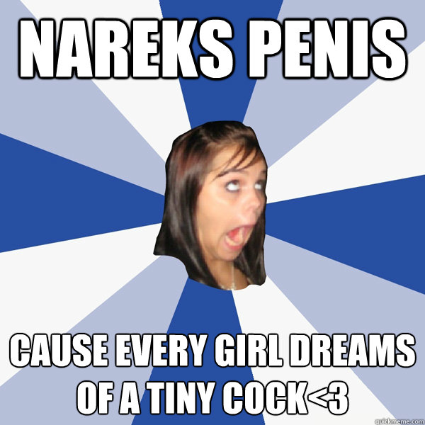Nareks penis cause every girl dreams of a tiny cock<3  Annoying Facebook Girl