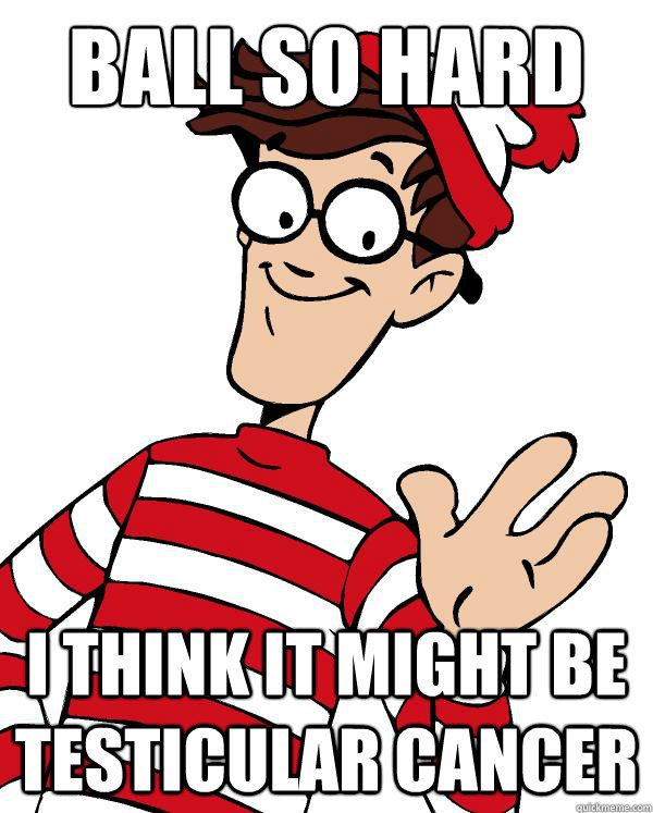BALL SO HARD i think it might be testicular cancer Waldo the throne