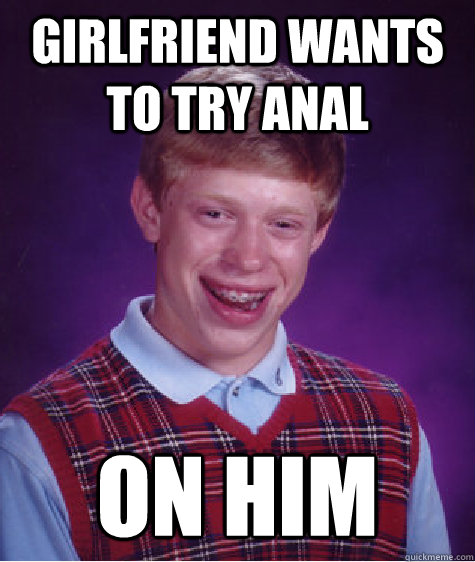 Girlfriend wants to try anal on him  Bad Luck Brian