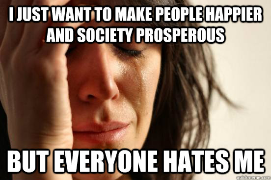 I just want to make people happier and society prosperous but everyone hates me  First World Problems