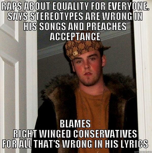RAPS ABOUT EQUALITY FOR EVERYONE. SAYS STEREOTYPES ARE WRONG IN HIS SONGS AND PREACHES ACCEPTANCE BLAMES RIGHT WINGED CONSERVATIVES FOR ALL THAT'S WRONG IN HIS LYRICS Scumbag Steve