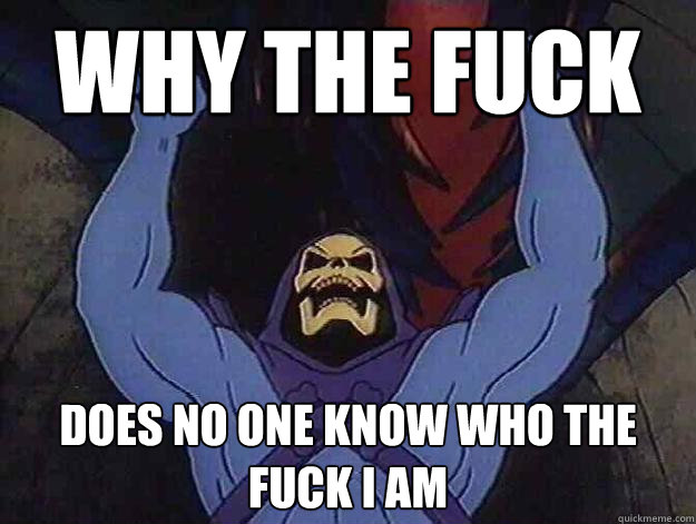 Why the fuck does no one know who the fuck I am - Why the fuck does no one know who the fuck I am  Angry Skeletor