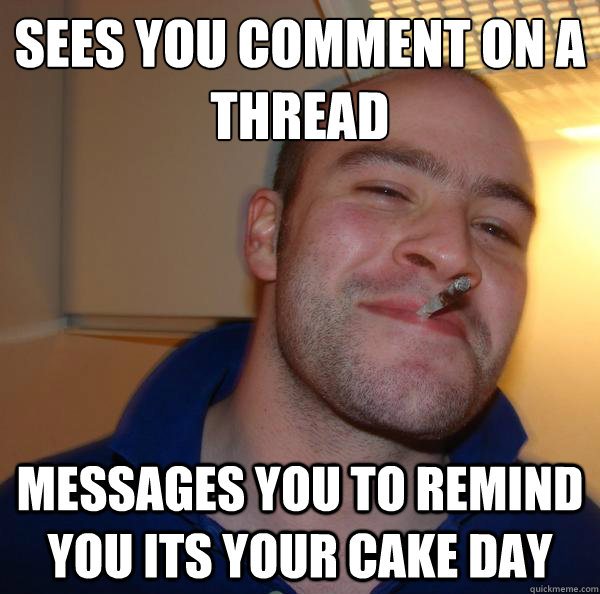 Sees you comment on a thread Messages you to remind you its your cake day - Sees you comment on a thread Messages you to remind you its your cake day  Misc