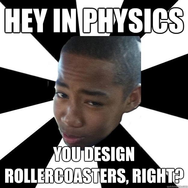 Hey in physics You design rollercoasters, right? - Hey in physics You design rollercoasters, right?  Stupid Black Boy