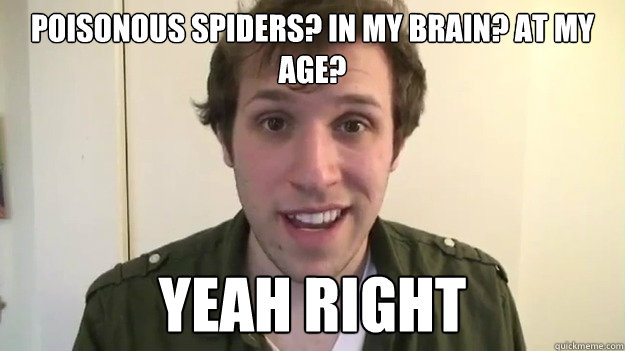 Poisonous spiders? In my brain? At my age? yeah right - Poisonous spiders? In my brain? At my age? yeah right  Poison Spiders