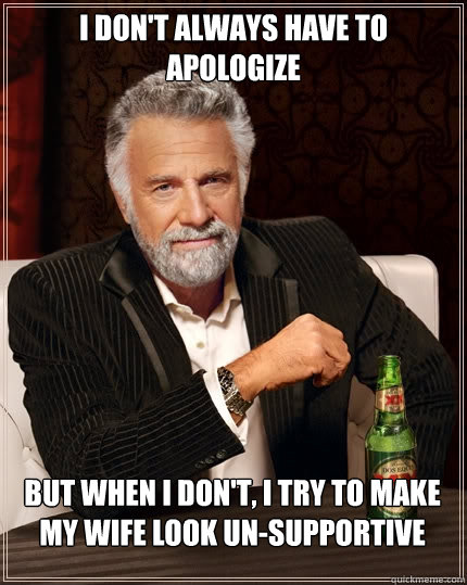 I don't always have to apologize But when I don't, I try to make my wife look un-supportive   The Most Interesting Man In The World