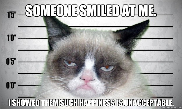 Someone smiled at me. I showed them such happiness is unacceptable.  