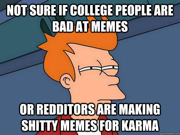 Not sure if college people are bad at memes or redditors are making shitty memes for karma  