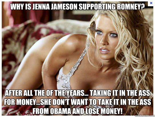 why is jenna jameson supporting Romney? after all the of the years... taking it in the ass for money...she don't want to take it in the ass from obama and lose money!  Jenna Jamesson for Romney