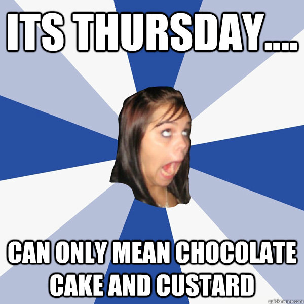 Its thursday.... can only mean chocolate cake and custard  Annoying Facebook Girl
