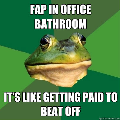 fap in office bathroom it's like getting paid to beat off  Foul Bachelor Frog