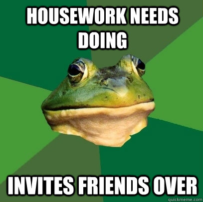 housework needs doing invites friends over  Foul Bachelor Frog