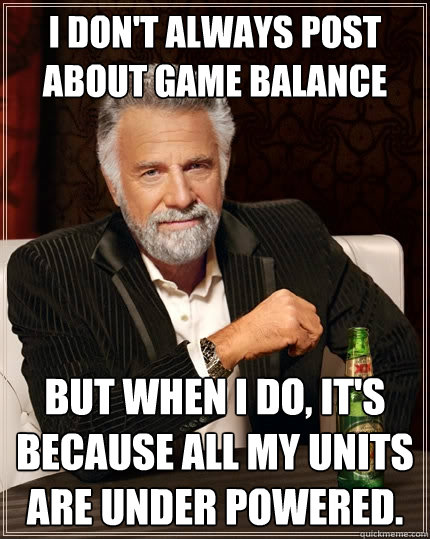 I don't always post about game balance But when I do, it's because all my units are under powered. - I don't always post about game balance But when I do, it's because all my units are under powered.  The Most Interesting Man In The World