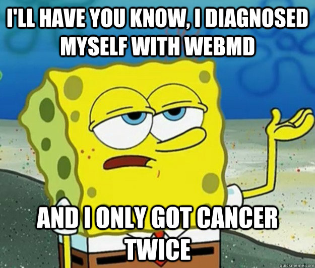 I'll have you know, I diagnosed myself with WebMD and I only got cancer twice - I'll have you know, I diagnosed myself with WebMD and I only got cancer twice  Tough Spongebob