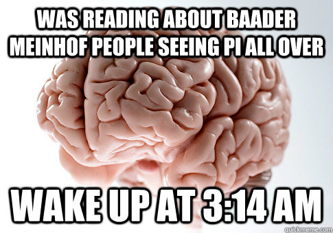 Was reading about Baader Meinhof people seeing PI all over Wake up at 3:14 AM  Scumbag Brain
