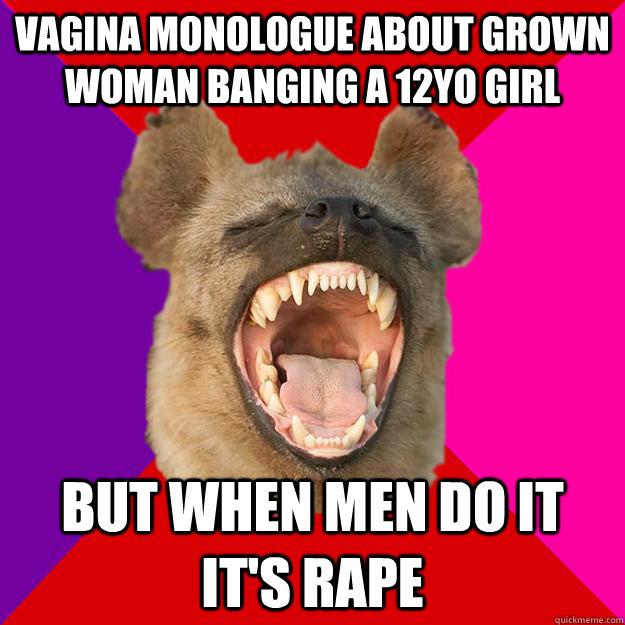 vagina monologue about grown woman banging a 12yo girl but when men do it it's rape - vagina monologue about grown woman banging a 12yo girl but when men do it it's rape  Radical Feminist Hyena