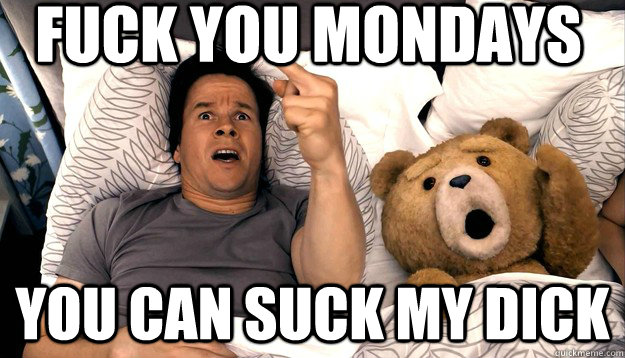 Fuck you Mondays you can suck my dick  