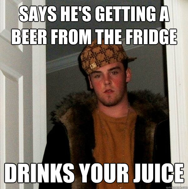says he's getting a beer from the fridge drinks your juice  Scumbag Steve