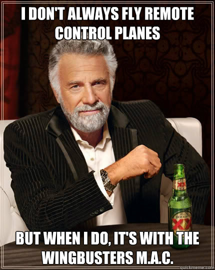 I don't always fly remote control planes 






 but When I do, it's with the wingbusters m.a.c.  The Most Interesting Man In The World