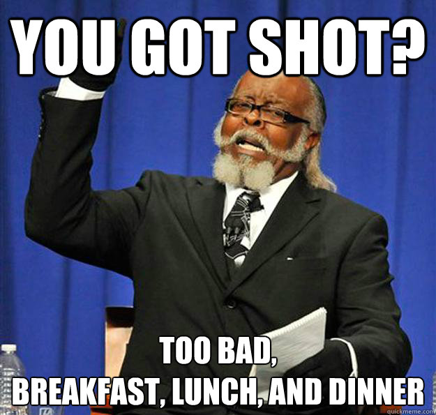 You got shot? Too bad,
Breakfast, Lunch, and Dinner  Jimmy McMillan