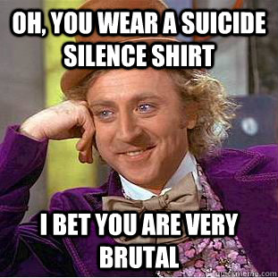 Oh, you wear a suicide silence shirt I bet you are very brutal  Condescending Wonka