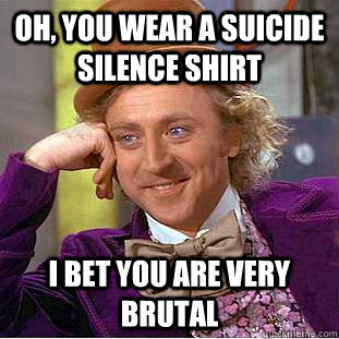 Oh, you wear a suicide silence shirt I bet you are very brutal - Oh, you wear a suicide silence shirt I bet you are very brutal  Condescending Wonka