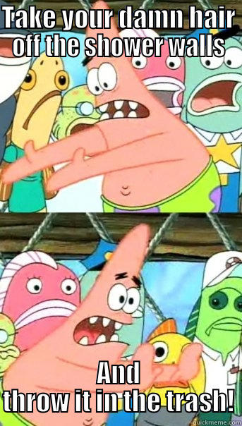 TAKE YOUR DAMN HAIR OFF THE SHOWER WALLS AND THROW IT IN THE TRASH! Push it somewhere else Patrick
